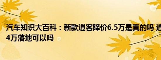 汽车知识大百科：新款逍客降价6.5万是真的吗 逍客智享版14万落地可以吗