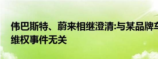 伟巴斯特、蔚来相继澄清:与某品牌车主车展维权事件无关