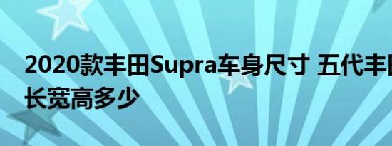 2020款丰田Supra车身尺寸 五代丰田Supra长宽高多少 