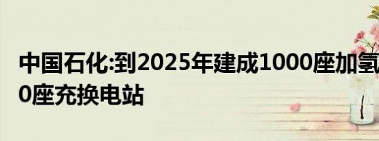 中国石化:到2025年建成1000座加氢站和5000座充换电站