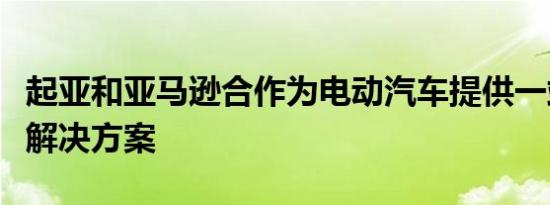 起亚和亚马逊合作为电动汽车提供一站式充电解决方案