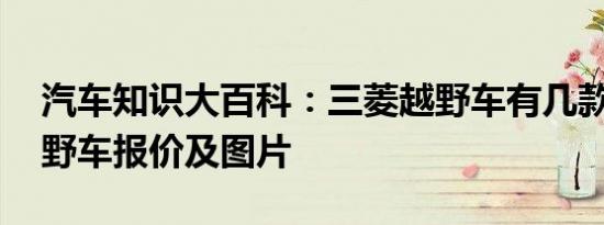 汽车知识大百科：三菱越野车有几款 三菱越野车报价及图片