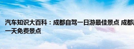 汽车知识大百科：成都自驾一日游最佳景点 成都周边自驾游一天免费景点