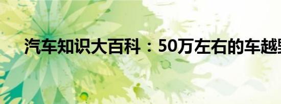 汽车知识大百科：50万左右的车越野车