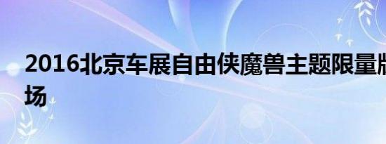 2016北京车展自由侠魔兽主题限量版炫酷登场