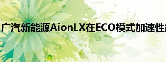 广汽新能源AionLX在ECO模式加速性能如何 