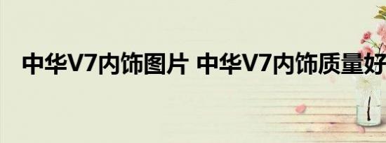 中华V7内饰图片 中华V7内饰质量好不好 