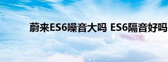 蔚来ES6噪音大吗 ES6隔音好吗 