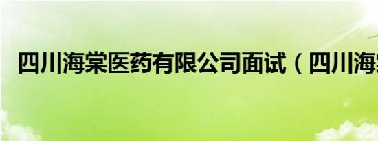 四川海棠医药有限公司面试（四川海棠湾）