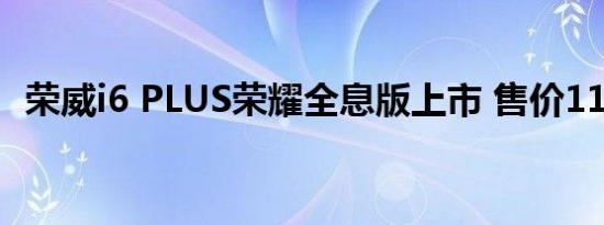 荣威i6 PLUS荣耀全息版上市 售价11.28万