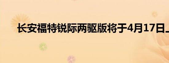 长安福特锐际两驱版将于4月17日上市