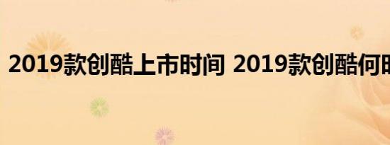 2019款创酷上市时间 2019款创酷何时上市 