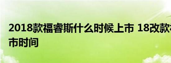 2018款福睿斯什么时候上市 18改款福睿斯上市时间