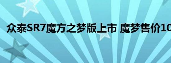 众泰SR7魔方之梦版上市 魔梦售价10.28万