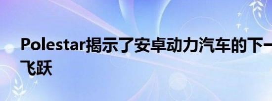 Polestar揭示了安卓动力汽车的下一个重大飞跃