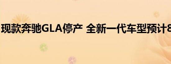 现款奔驰GLA停产 全新一代车型预计8月登场