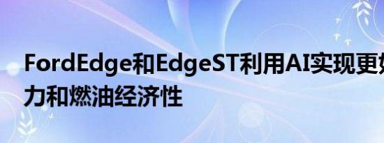 FordEdge和EdgeST利用AI实现更好的牵引力和燃油经济性