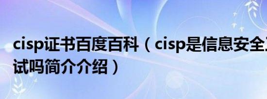 cisp证书百度百科（cisp是信息安全工程师考试吗简介介绍）