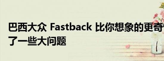 巴西大众 Fastback 比你想象的更奇怪并提出了一些大问题