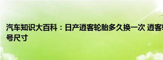 汽车知识大百科：日产逍客轮胎多久换一次 逍客轮胎品牌型号尺寸