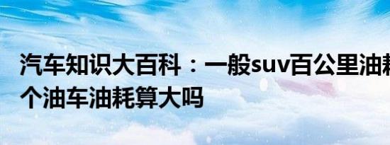 汽车知识大百科：一般suv百公里油耗 suv10个油车油耗算大吗