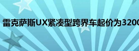 雷克萨斯UX紧凑型跨界车起价为32000美元