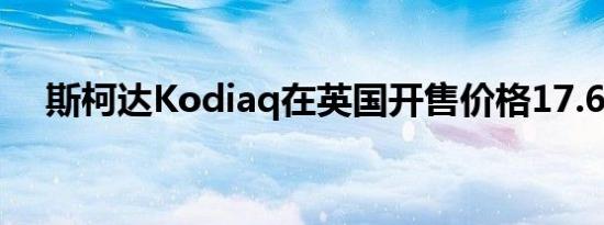 斯柯达Kodiaq在英国开售价格17.6万起