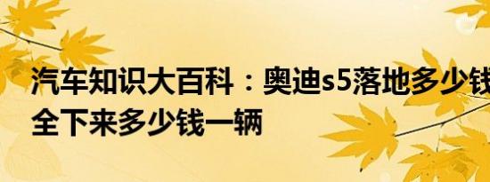 汽车知识大百科：奥迪s5落地多少钱 奥迪s5全下来多少钱一辆