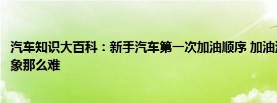 汽车知识大百科：新手汽车第一次加油顺序 加油流程没你想象那么难