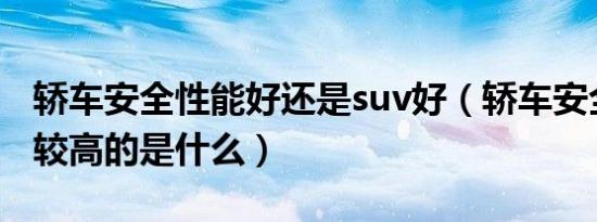 轿车安全性能好还是suv好（轿车安全性能比较高的是什么）