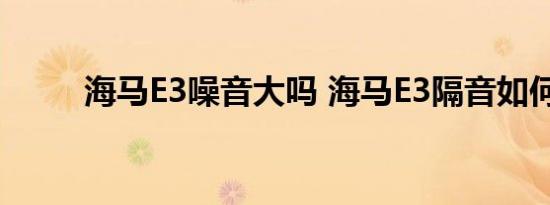 海马E3噪音大吗 海马E3隔音如何 