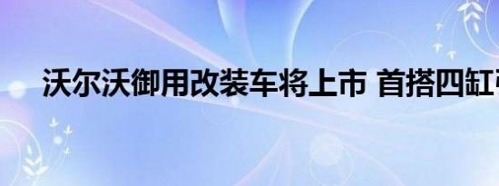 沃尔沃御用改装车将上市 首搭四缸引擎