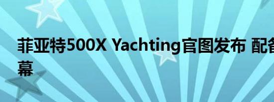 菲亚特500X Yachting官图发布 配备软顶天幕