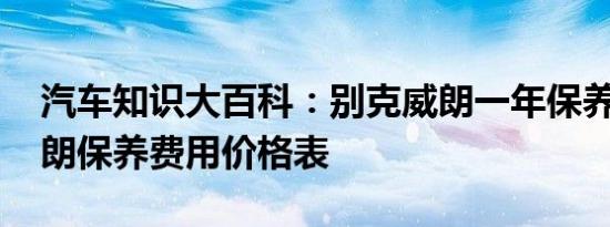 汽车知识大百科：别克威朗一年保养费用 威朗保养费用价格表