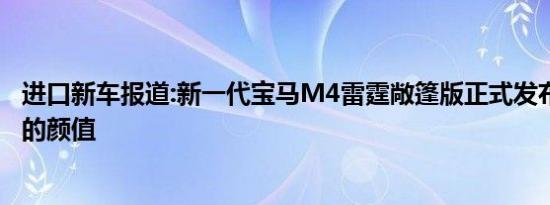 进口新车报道:新一代宝马M4雷霆敞篷版正式发布 无处安放的颜值