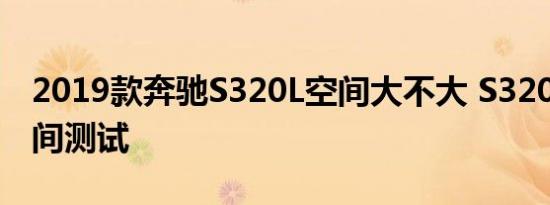 2019款奔驰S320L空间大不大 S320L乘坐空间测试