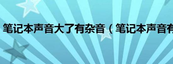 笔记本声音大了有杂音（笔记本声音有杂音）