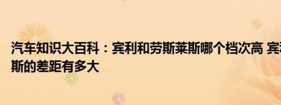 汽车知识大百科：宾利和劳斯莱斯哪个档次高 宾利和劳斯莱斯的差距有多大