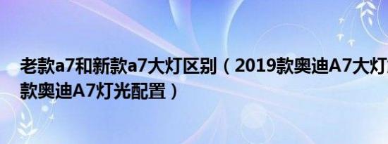 老款a7和新款a7大灯区别（2019款奥迪A7大灯解析 2019款奥迪A7灯光配置）