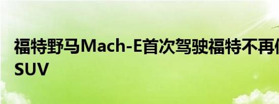 福特野马Mach-E首次驾驶福特不再使用电动SUV