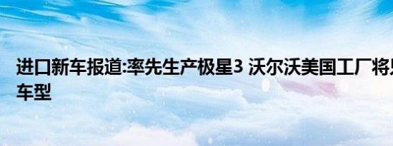 进口新车报道:率先生产极星3 沃尔沃美国工厂将只生产纯电车型