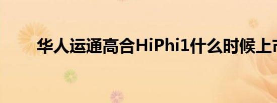 华人运通高合HiPhi1什么时候上市 