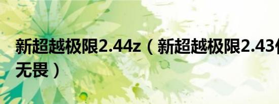 新超越极限2.44z（新超越极限2.43什么是大无畏）