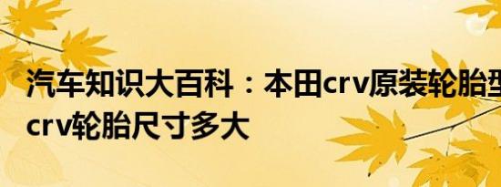 汽车知识大百科：本田crv原装轮胎型号 本田crv轮胎尺寸多大