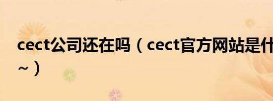 cect公司还在吗（cect官方网站是什么急~~~）