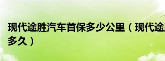 现代途胜汽车首保多少公里（现代途胜首保是多久）