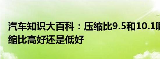 汽车知识大百科：压缩比9.5和10.1哪个好 压缩比高好还是低好