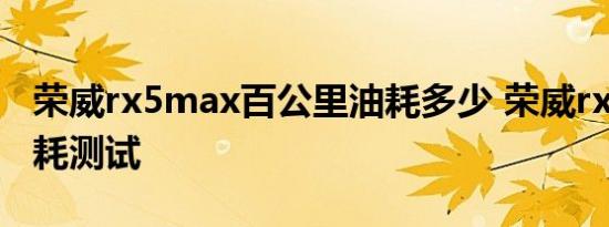 荣威rx5max百公里油耗多少 荣威rx5max油耗测试