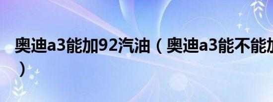 奥迪a3能加92汽油（奥迪a3能不能加92号油）