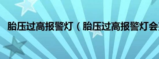 胎压过高报警灯（胎压过高报警灯会亮吗）